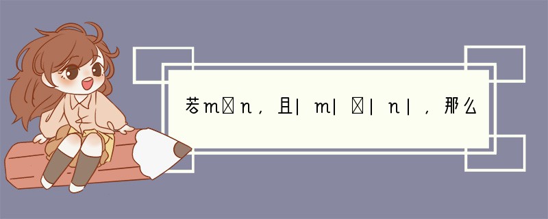 若m＜n，且|m|＞|n|，那么（　　）A．m一定是正数B．m一定是0C．m一定是负